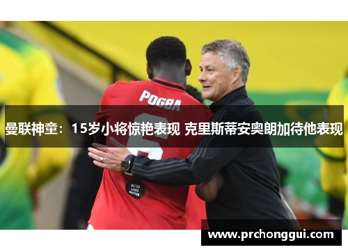 曼联神童：15岁小将惊艳表现 克里斯蒂安奥朗加待他表现