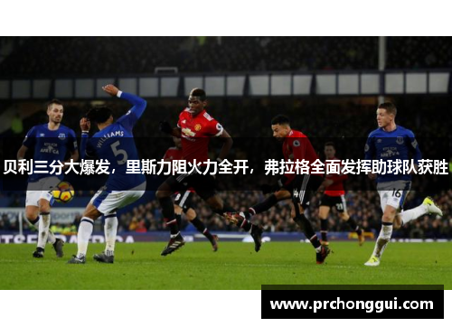 贝利三分大爆发，里斯力阻火力全开，弗拉格全面发挥助球队获胜